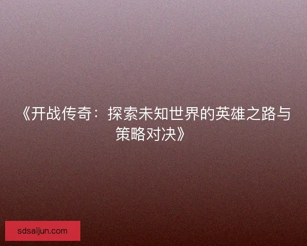 《开战传奇：探索未知世界的英雄之路与策略对决》